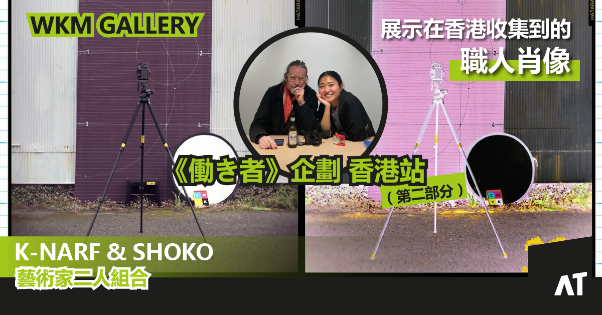 《働き者》企劃 香港站(第二部分)|藝術家二人組合 K-NARF & SHOKO|展示在香港收集到的職人肖像|WKM GALLERY