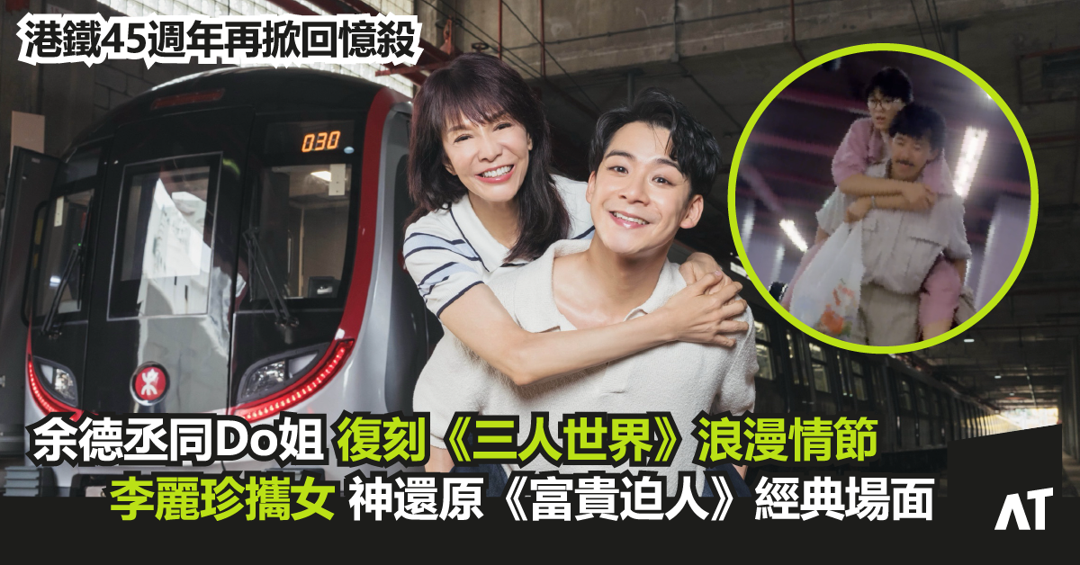 港鐵 45 週年再掀回憶殺|余德丞爆 Seed 反擊孭起 Do 姐 復刻《三人世界》浪漫情節|「來弟」李麗珍攜女兒神還原《富貴迫人》經典場面